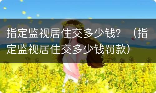 指定监视居住交多少钱？（指定监视居住交多少钱罚款）