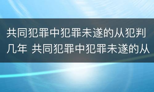 共同犯罪中犯罪未遂的从犯判几年 共同犯罪中犯罪未遂的从犯判几年刑期
