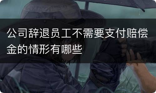 公司辞退员工不需要支付赔偿金的情形有哪些