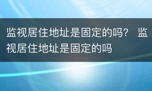 监视居住地址是固定的吗？ 监视居住地址是固定的吗