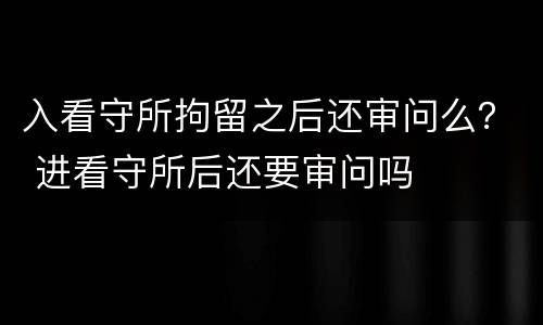 入看守所拘留之后还审问么？ 进看守所后还要审问吗