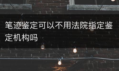 笔迹鉴定可以不用法院指定鉴定机构吗