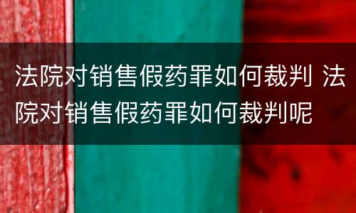 法院对销售假药罪如何裁判 法院对销售假药罪如何裁判呢