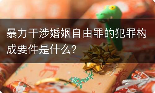 暴力干涉婚姻自由罪的犯罪构成要件是什么？