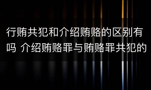 行贿共犯和介绍贿赂的区别有吗 介绍贿赂罪与贿赂罪共犯的区别