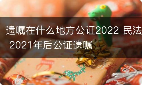 遗嘱在什么地方公证2022 民法 2021年后公证遗嘱