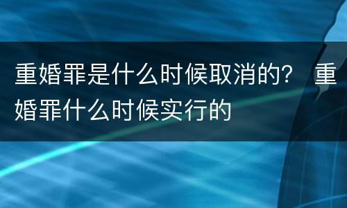 重婚罪是什么时候取消的？ 重婚罪什么时候实行的