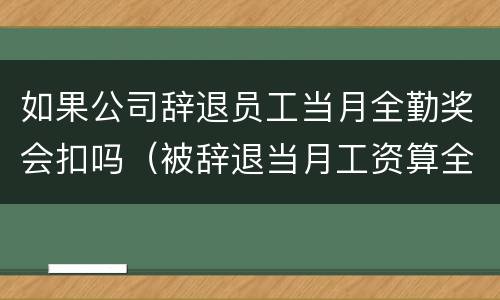 如果公司辞退员工当月全勤奖会扣吗（被辞退当月工资算全勤）