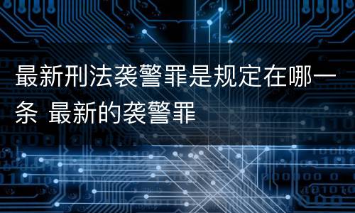最新刑法袭警罪是规定在哪一条 最新的袭警罪
