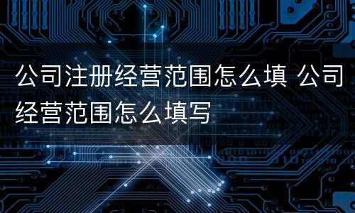 公司注册经营范围怎么填 公司经营范围怎么填写