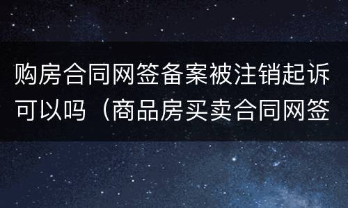 购房合同网签备案被注销起诉可以吗（商品房买卖合同网签备案撤销）