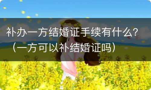 补办一方结婚证手续有什么？（一方可以补结婚证吗）