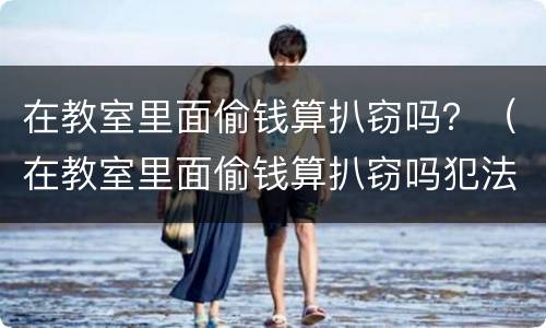 在教室里面偷钱算扒窃吗？（在教室里面偷钱算扒窃吗犯法吗）