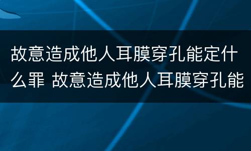 故意造成他人耳膜穿孔能定什么罪 故意造成他人耳膜穿孔能定什么罪名