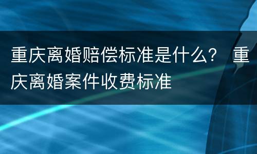 重庆离婚赔偿标准是什么？ 重庆离婚案件收费标准