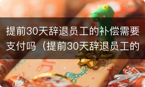 提前30天辞退员工的补偿需要支付吗（提前30天辞退员工的补偿需要支付吗请问）