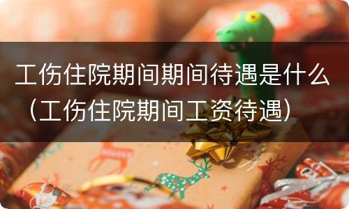 工伤住院期间期间待遇是什么（工伤住院期间工资待遇）