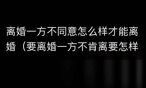 离婚一方不同意怎么样才能离婚（要离婚一方不肯离要怎样才能离）