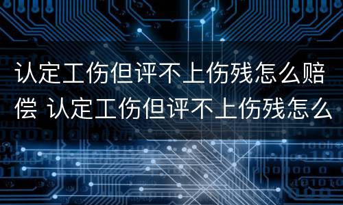 认定工伤但评不上伤残怎么赔偿 认定工伤但评不上伤残怎么赔偿多少钱