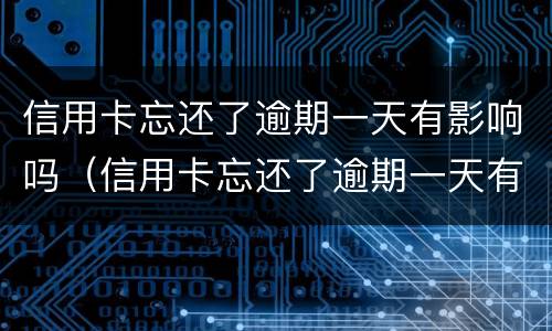 信用卡忘还了逾期一天有影响吗（信用卡忘还了逾期一天有影响吗）