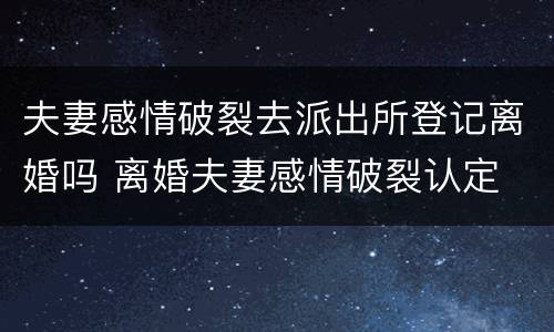 夫妻感情破裂去派出所登记离婚吗 离婚夫妻感情破裂认定