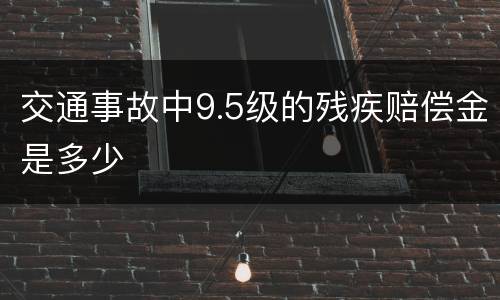 交通事故中9.5级的残疾赔偿金是多少