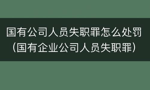 国有公司人员失职罪怎么处罚（国有企业公司人员失职罪）