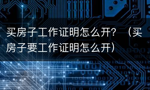 买房子工作证明怎么开？（买房子要工作证明怎么开）