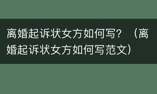 离婚起诉状女方如何写？（离婚起诉状女方如何写范文）