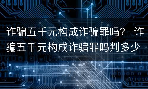 诈骗五千元构成诈骗罪吗？ 诈骗五千元构成诈骗罪吗判多少年