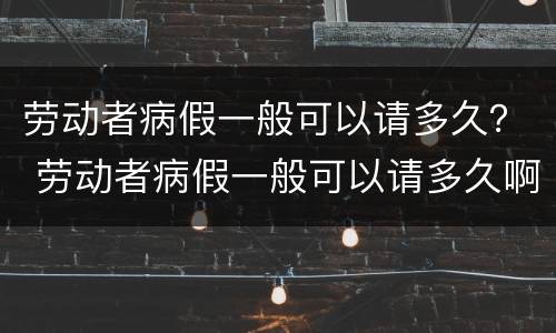 劳动者病假一般可以请多久？ 劳动者病假一般可以请多久啊