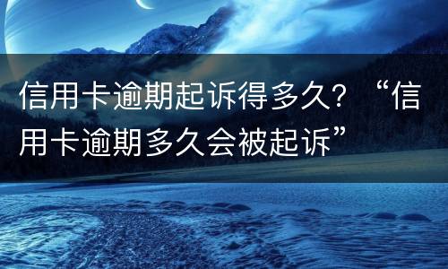 信用卡逾期起诉得多久？ “信用卡逾期多久会被起诉”