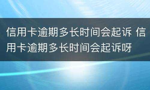 信用卡逾期多长时间会起诉 信用卡逾期多长时间会起诉呀