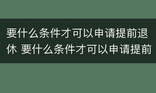 要什么条件才可以申请提前退休 要什么条件才可以申请提前退休呢