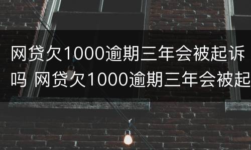 网贷欠1000逾期三年会被起诉吗 网贷欠1000逾期三年会被起诉吗怎么办