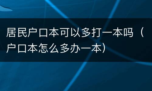 居民户口本可以多打一本吗（户口本怎么多办一本）