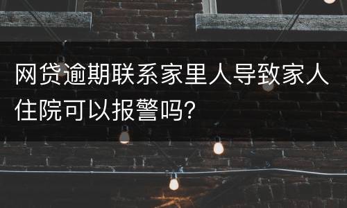 网贷逾期联系家里人导致家人住院可以报警吗？