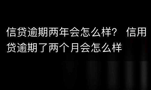 信贷逾期两年会怎么样？ 信用贷逾期了两个月会怎么样