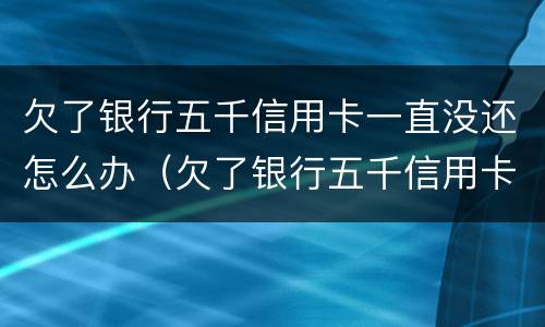 欠了银行五千信用卡一直没还怎么办（欠了银行五千信用卡一直没还怎么办理）