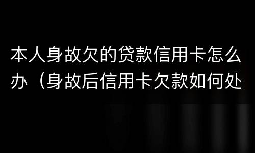 本人身故欠的贷款信用卡怎么办（身故后信用卡欠款如何处理）