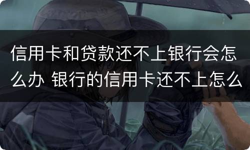 信用卡和贷款还不上银行会怎么办 银行的信用卡还不上怎么办
