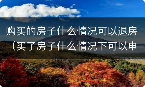 购买的房子什么情况可以退房（买了房子什么情况下可以申请退房）