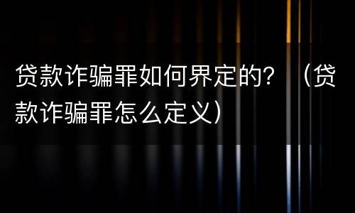 贷款诈骗罪如何界定的？（贷款诈骗罪怎么定义）
