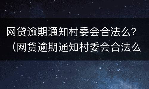 网贷逾期通知村委会合法么？（网贷逾期通知村委会合法么）