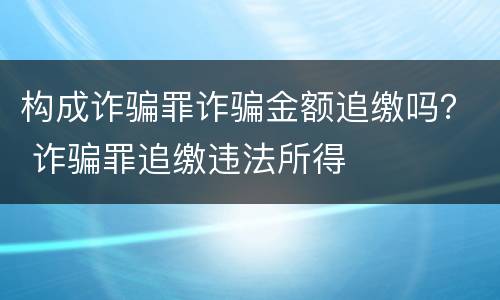 构成诈骗罪诈骗金额追缴吗？ 诈骗罪追缴违法所得
