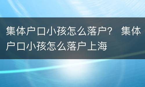 集体户口小孩怎么落户？ 集体户口小孩怎么落户上海