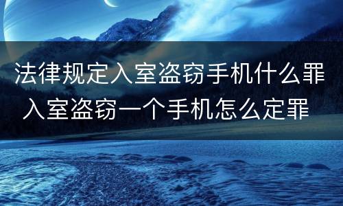 法律规定入室盗窃手机什么罪 入室盗窃一个手机怎么定罪