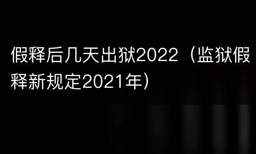 假释后几天出狱2022（监狱假释新规定2021年）