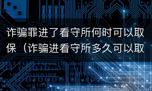 诈骗罪进了看守所何时可以取保（诈骗进看守所多久可以取保）