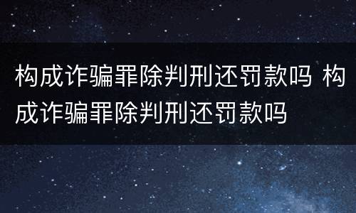 构成诈骗罪除判刑还罚款吗 构成诈骗罪除判刑还罚款吗